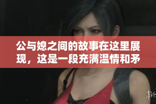 公与媳之间的故事在这里展现，这是一段充满温情和矛盾的关系