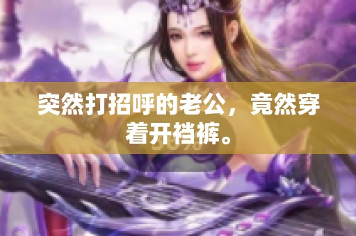 突然打招呼的老公，竟然穿着开裆裤。