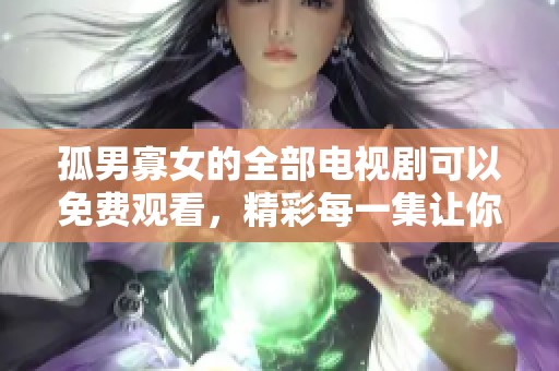孤男寡女的全部电视剧可以免费观看，精彩每一集让你沉醉其中