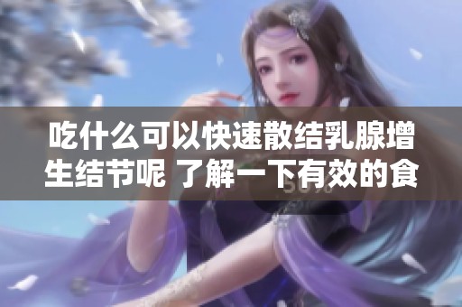 吃什么可以快速散结乳腺增生结节呢 了解一下有效的食物选择