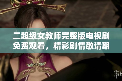 二超级女教师完整版电视剧免费观看，精彩剧情敬请期待与大家分享