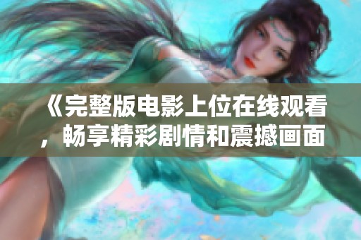 《完整版电影上位在线观看，畅享精彩剧情和震撼画面》