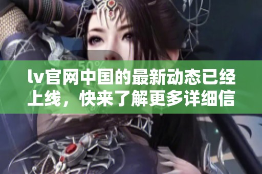 lv官网中国的最新动态已经上线，快来了解更多详细信息吧