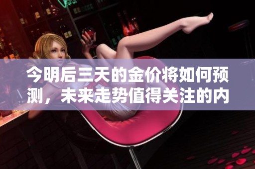 今明后三天的金价将如何预测，未来走势值得关注的内容探讨