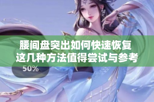 腰间盘突出如何快速恢复 这几种方法值得尝试与参考