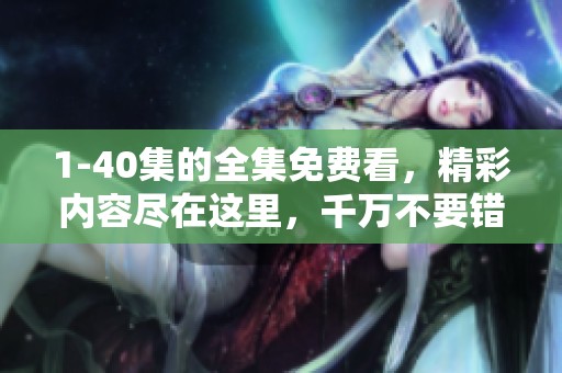 1-40集的全集免费看，精彩内容尽在这里，千万不要错过！