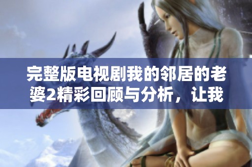 完整版电视剧我的邻居的老婆2精彩回顾与分析，让我们一起走进这个故事的世界