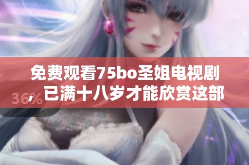 免费观看75bo圣姐电视剧，已满十八岁才能欣赏这部精彩作品