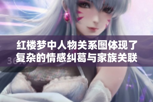 红楼梦中人物关系图体现了复杂的情感纠葛与家族关联