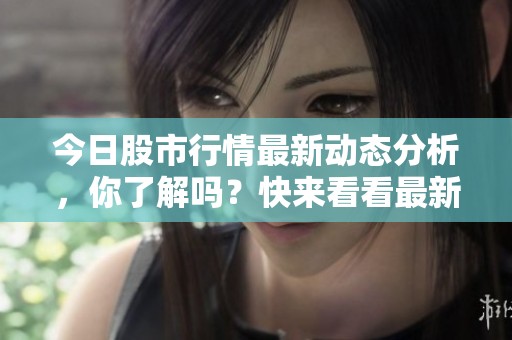 今日股市行情最新动态分析，你了解吗？快来看看最新的股市行情如何！