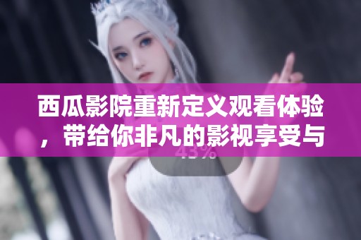 西瓜影院重新定义观看体验，带给你非凡的影视享受与乐趣