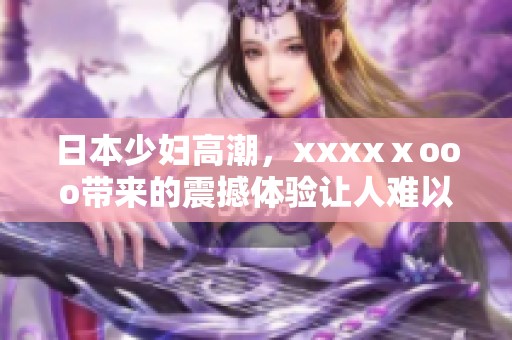日本少妇高潮，xxxxⅹooo带来的震撼体验让人难以忘怀