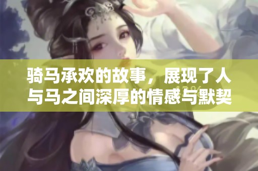 骑马承欢的故事，展现了人与马之间深厚的情感与默契