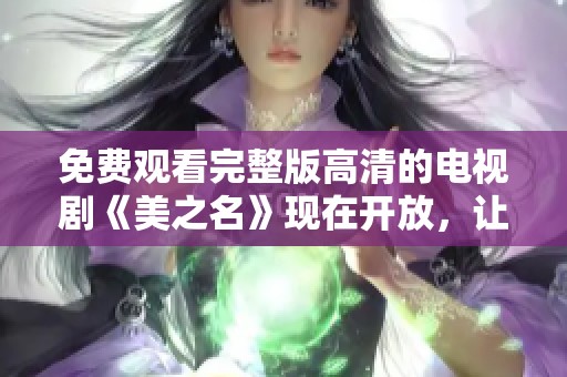 免费观看完整版高清的电视剧《美之名》现在开放，让我们一起欣赏吧