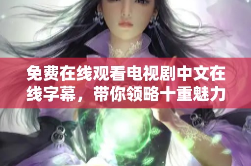 免费在线观看电视剧中文在线字幕，带你领略十重魅力与精彩内容