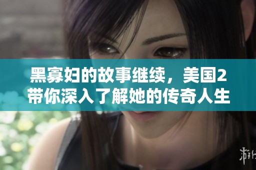 黑寡妇的故事继续，美国2带你深入了解她的传奇人生