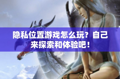 隐私位置游戏怎么玩？自己来探索和体验吧！