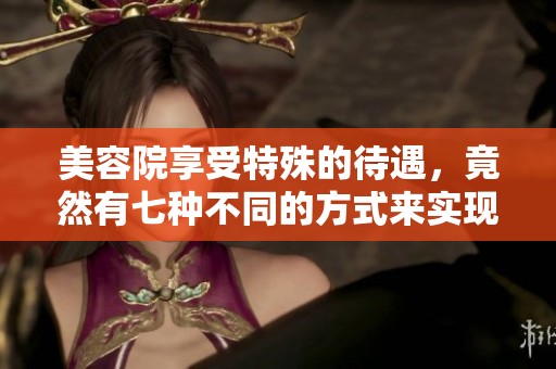 美容院享受特殊的待遇，竟然有七种不同的方式来实现真是让人惊讶