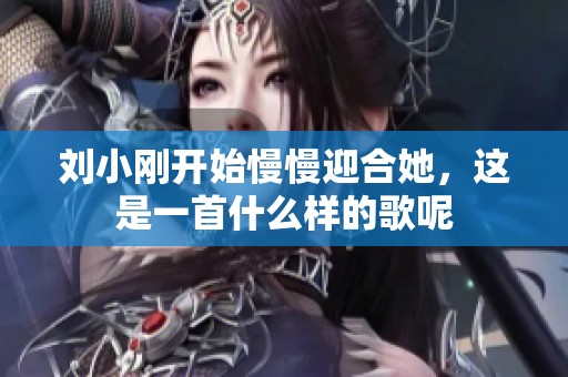 刘小刚开始慢慢迎合她，这是一首什么样的歌呢