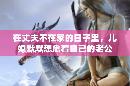 在丈夫不在家的日子里，儿媳默默想念着自己的老公
