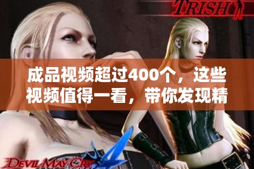 成品视频超过400个，这些视频值得一看，带你发现精彩内容与创意无限。