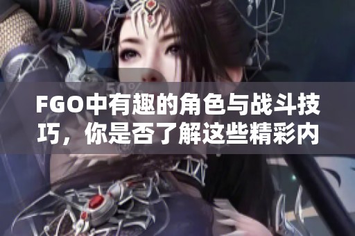 FGO中有趣的角色与战斗技巧，你是否了解这些精彩内容呢