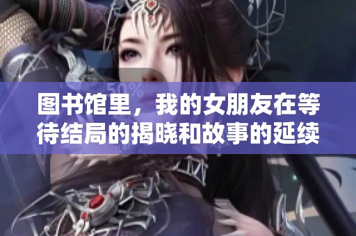 图书馆里，我的女朋友在等待结局的揭晓和故事的延续
