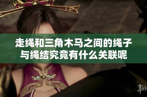 走绳和三角木马之间的绳子与绳结究竟有什么关联呢