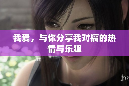 我爱，与你分享我对搞的热情与乐趣
