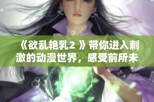 《欲乱艳乳2 》带你进入刺激的动漫世界，感受前所未有的视觉盛宴