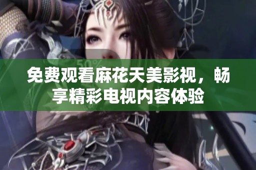 免费观看麻花天美影视，畅享精彩电视内容体验