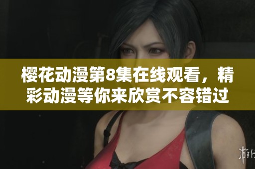 樱花动漫第8集在线观看，精彩动漫等你来欣赏不容错过！