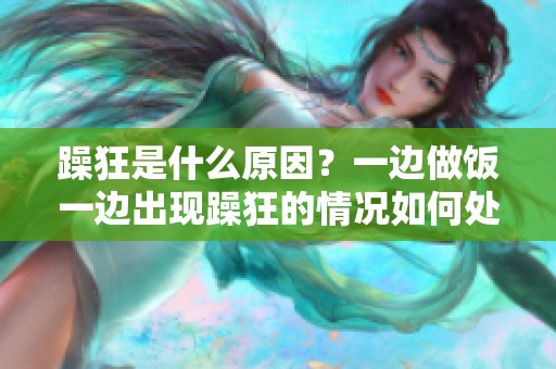 躁狂是什么原因？一边做饭一边出现躁狂的情况如何处理呢