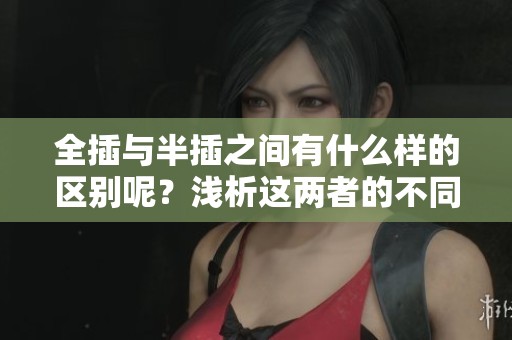 全插与半插之间有什么样的区别呢？浅析这两者的不同之处。