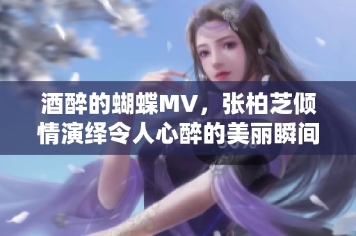 酒醉的蝴蝶MV，张柏芝倾情演绎令人心醉的美丽瞬间