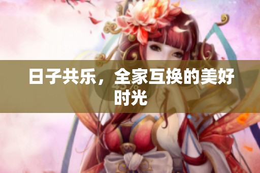 日子共乐，全家互换的美好时光