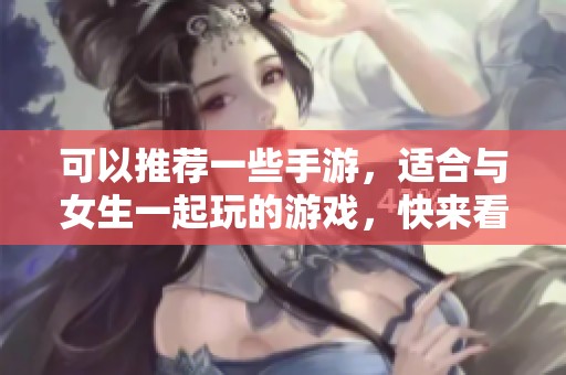可以推荐一些手游，适合与女生一起玩的游戏，快来看看吧！