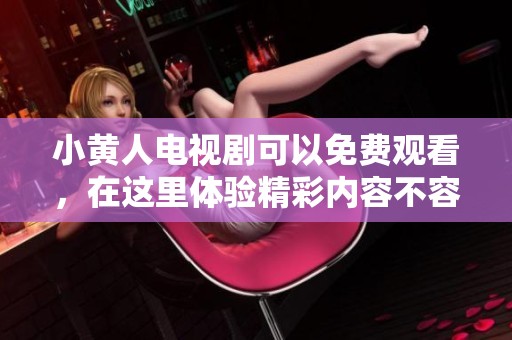 小黄人电视剧可以免费观看，在这里体验精彩内容不容错过！