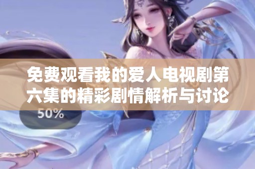 免费观看我的爱人电视剧第六集的精彩剧情解析与讨论请看这里