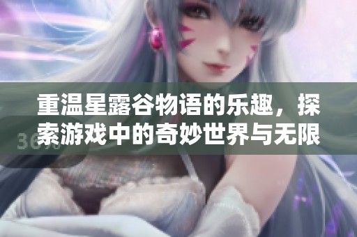 重温星露谷物语的乐趣，探索游戏中的奇妙世界与无限可能性
