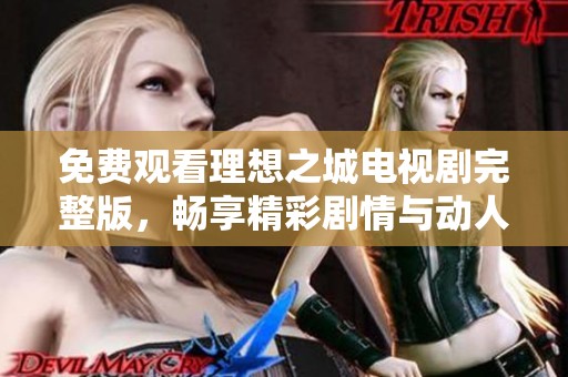 免费观看理想之城电视剧完整版，畅享精彩剧情与动人故事尽在其中