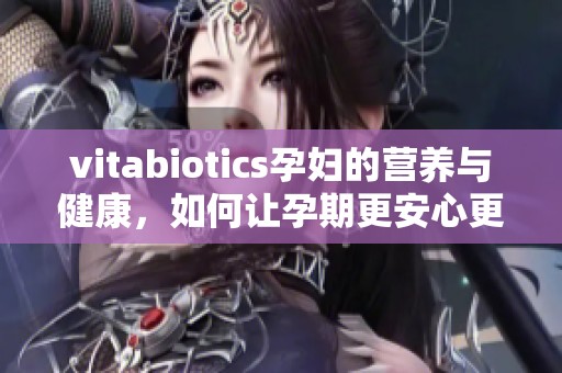 vitabiotics孕妇的营养与健康，如何让孕期更安心更科学