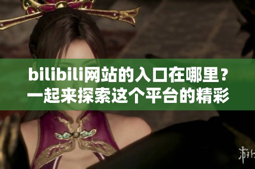 bilibili网站的入口在哪里？一起来探索这个平台的精彩内容吧