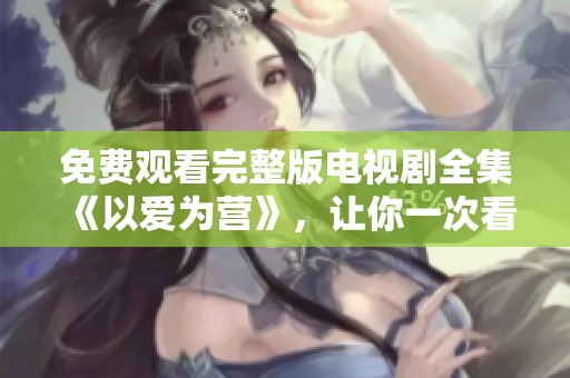 免费观看完整版电视剧全集《以爱为营》，让你一次看个够！