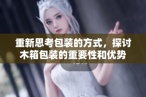 重新思考包装的方式，探讨木箱包装的重要性和优势