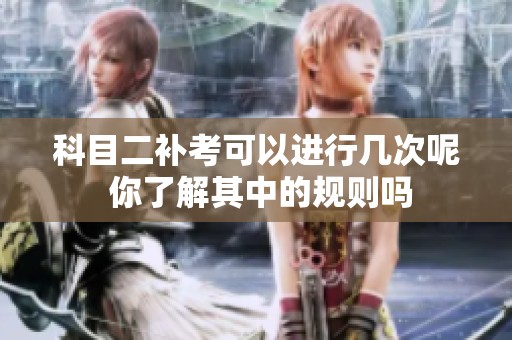 科目二补考可以进行几次呢 你了解其中的规则吗