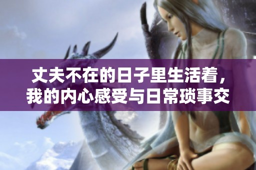丈夫不在的日子里生活着，我的内心感受与日常琐事交织的故事