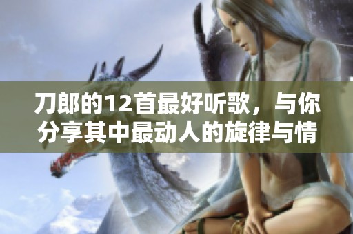 刀郎的12首最好听歌，与你分享其中最动人的旋律与情感