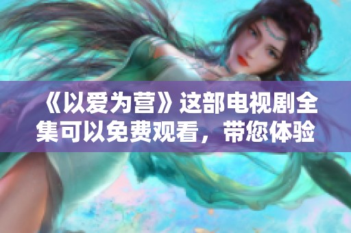 《以爱为营》这部电视剧全集可以免费观看，带您体验感人故事与精彩情节。