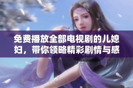 免费播放全部电视剧的儿媳妇，带你领略精彩剧情与感人故事